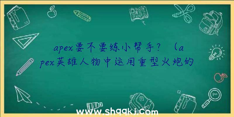 apex要不要练小帮手？（apex英雄人物中运用重型火炮的小手枪